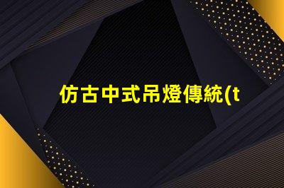 仿古中式吊燈傳統(tǒng)與現(xiàn)代的完美融合,您準(zhǔn)備好了嗎