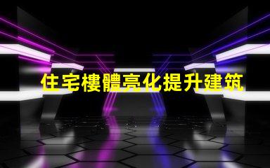 住宅樓體亮化提升建筑美感的絕佳選擇,你準(zhǔn)備好了嗎