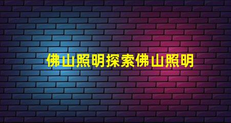 佛山照明探索佛山照明的市場潛力與新機遇
