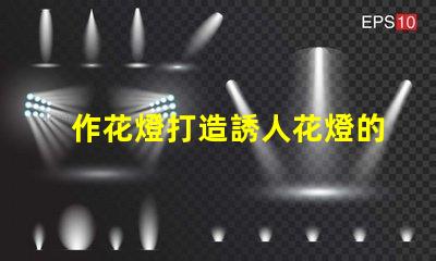 作花燈打造誘人花燈的創(chuàng)意秘訣,你準備好了嗎