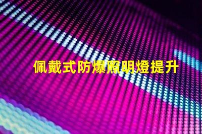 佩戴式防爆照明燈提升安全性的必備設(shè)備,你準(zhǔn)備好了嗎