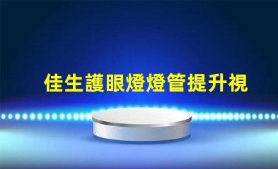 佳生護眼燈燈管提升視覺舒適度的護眼技術(shù)