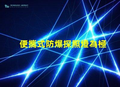 便攜式防爆探照燈為極端環(huán)境提供安全照明的最佳選擇