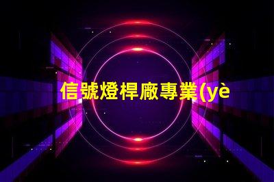 信號燈桿廠專業(yè)定制高效交通信號設(shè)備的最佳選擇