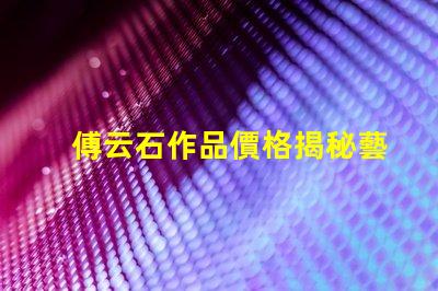 傅云石作品價格揭秘藝術(shù)品市場背后的秘密