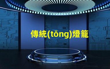 傳統(tǒng)燈籠探秘傳統(tǒng)燈籠背后的文化與工藝