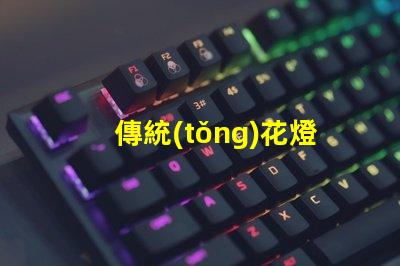 傳統(tǒng)花燈如何用現(xiàn)代技術(shù)提升傳統(tǒng)花燈的魅力