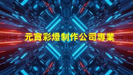 元宵彩燈制作公司專業(yè)定制你的節(jié)日驚喜