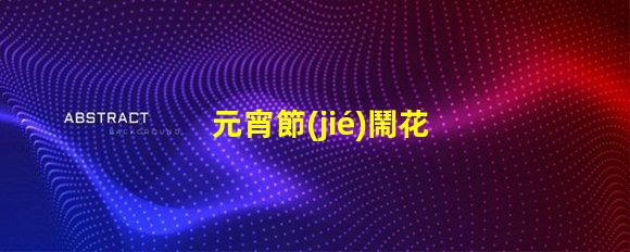 元宵節(jié)鬧花燈的故事揭秘元宵節(jié)背后的傳統(tǒng)與意義