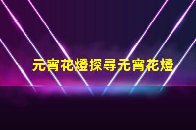 元宵花燈探尋元宵花燈背后的文化與藝術(shù)