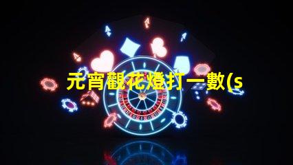 元宵觀花燈打一數(shù)字揭秘元宵節(jié)數(shù)字謎底的趣味游戲