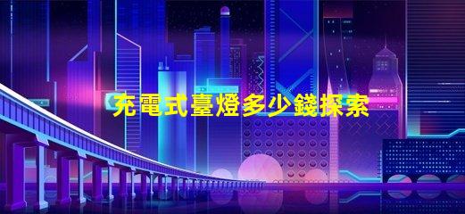 充電式臺燈多少錢探索充電式臺燈的價格區(qū)間