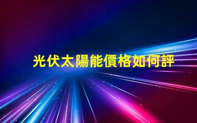光伏太陽能價格如何評估并優(yōu)化投資回報