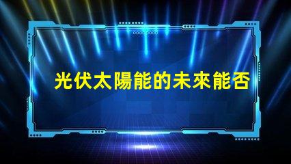 光伏太陽能的未來能否顛覆傳統(tǒng)能源光伏太陽能技術的潛力與挑戰(zhàn)