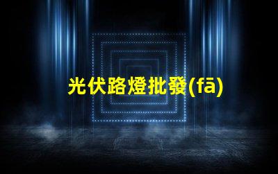 光伏路燈批發(fā)高效能與成本效益的完美結(jié)合嗎
