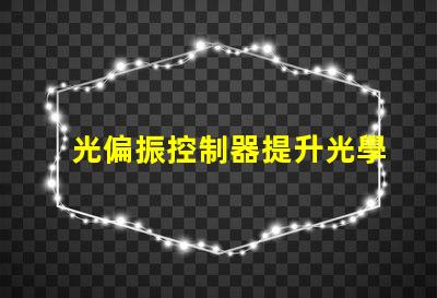 光偏振控制器提升光學(xué)精度的關(guān)鍵技術(shù)是什么