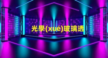 光學(xué)玻璃透鏡生產(chǎn)廠家優(yōu)質(zhì)生產(chǎn)廠家選擇指南