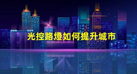 光控路燈如何提升城市照明效率與安全性