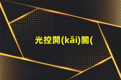 光控開(kāi)關(guān)價(jià)格揭秘光控開(kāi)關(guān)的市場(chǎng)動(dòng)態(tài)與趨勢(shì)