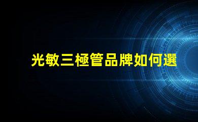 光敏三極管品牌如何選擇最具性價比的光敏三極管品牌
