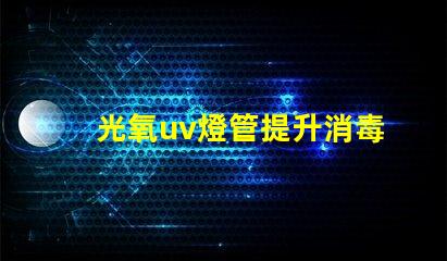 光氧uv燈管提升消毒效果的關鍵技術