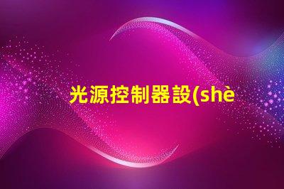 光源控制器設(shè)計優(yōu)化LED光源的智能控制方案
