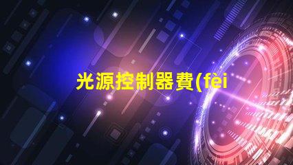 光源控制器費(fèi)用深入分析與合理預(yù)算建議