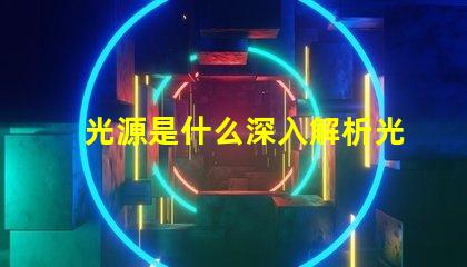 光源是什么深入解析光源的基本概念與應(yīng)用
