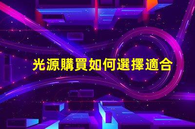 光源購買如何選擇適合您需求的高效光源