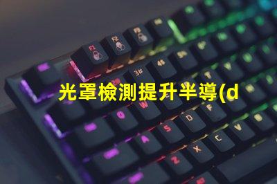 光罩檢測提升半導(dǎo)體生產(chǎn)效率的關(guān)鍵技術(shù)