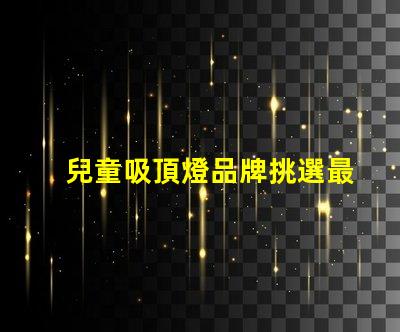 兒童吸頂燈品牌挑選最佳兒童吸頂燈品牌指南