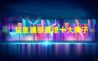 兒童護眼臺燈十大牌子護眼效果與品牌權威性分析