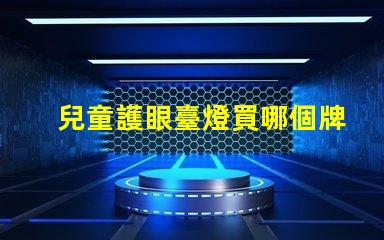 兒童護眼臺燈買哪個牌子的好最佳品牌選擇與評測解析