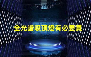 全光譜吸頂燈有必要買嗎提升室內(nèi)光環(huán)境的選擇解析