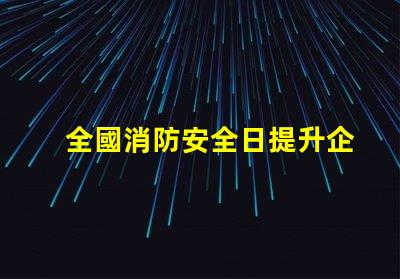 全國消防安全日提升企業(yè)火災(zāi)防范意識的關(guān)鍵時(shí)刻