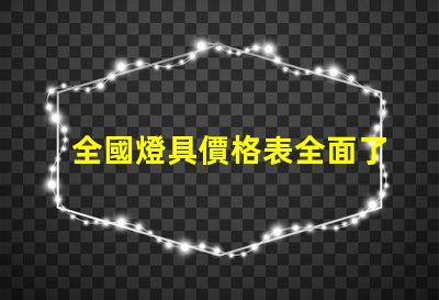 全國燈具價格表全面了解市場趨勢與選擇策略