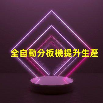 全自動分板機提升生產(chǎn)效率的最佳選擇嗎