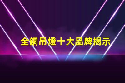 全銅吊燈十大品牌揭示行業(yè)內最受歡迎的選擇