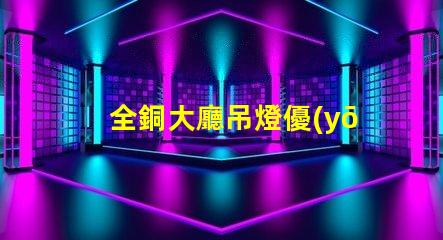 全銅大廳吊燈優(yōu)雅與奢華的完美結(jié)合