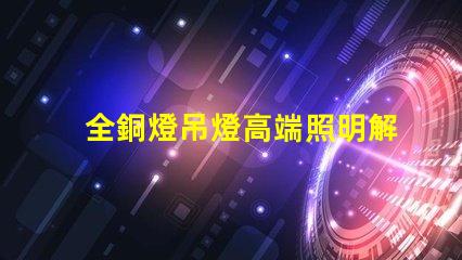 全銅燈吊燈高端照明解決方案的完美選擇