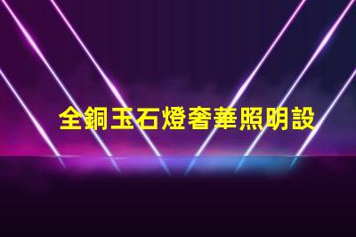 全銅玉石燈奢華照明設(shè)計與成本效益分析