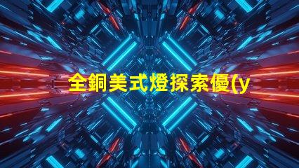 全銅美式燈探索優(yōu)雅與耐用性的完美結(jié)合