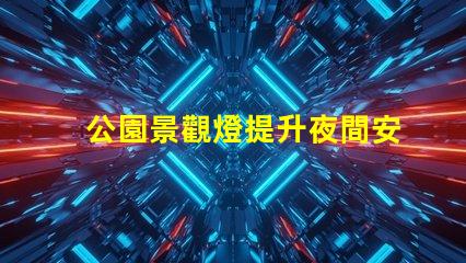公園景觀燈提升夜間安全與美觀的最佳選擇
