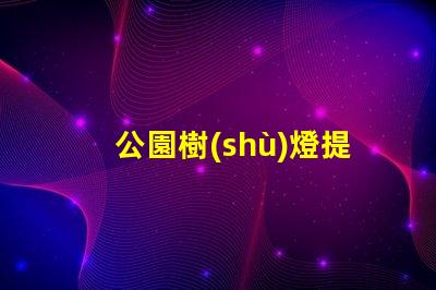 公園樹(shù)燈提升夜間美感與安全的照明方案