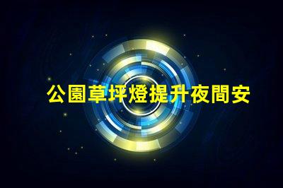 公園草坪燈提升夜間安全與美觀的照明選擇