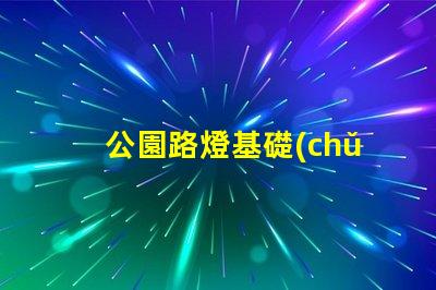 公園路燈基礎(chǔ)選擇合適材料與設(shè)計(jì)的重要性