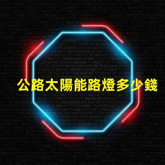 公路太陽能路燈多少錢一套探秘價格背后的成本因素