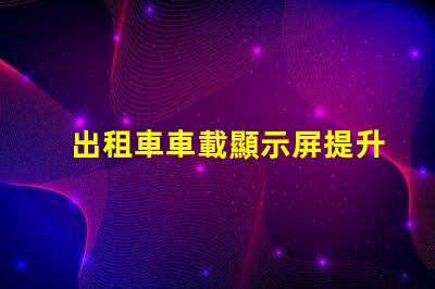 出租車車載顯示屏提升乘客體驗的智能解決方案
