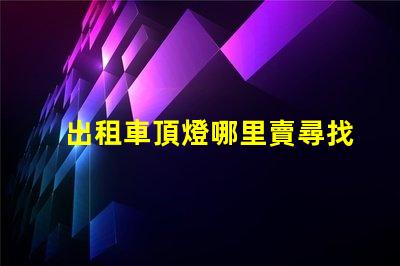 出租車頂燈哪里賣尋找優(yōu)質出租車頂燈的最佳渠道