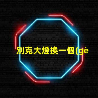 別克大燈換一個(gè)多少錢了解更換費(fèi)用與選擇技巧
